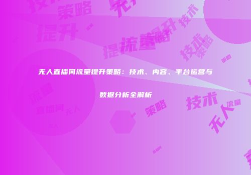 无人直播间流量提升策略:技术、内容、平台运营与数据分析全解析