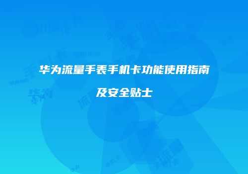 华为流量手表手机卡功能使用指南及安全贴士