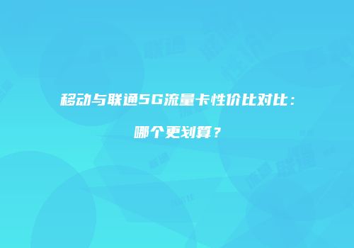 移动与联通5G流量卡性价比对比:哪个更划算?