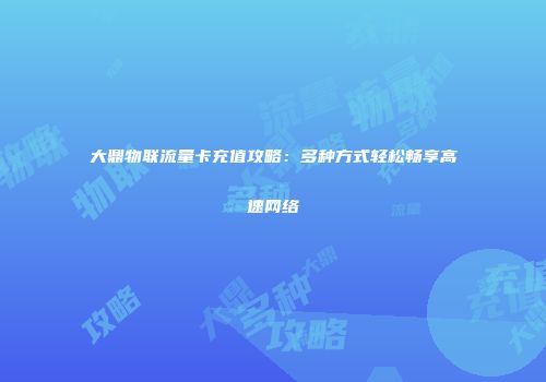 大鼎物联流量卡充值攻略：多种方式轻松畅享高速网络