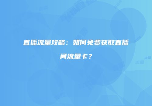 直播流量攻略:如何免费获取直播间流量卡?