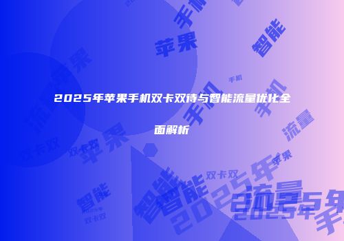 2025年苹果手机双卡双待与智能流量优化全面解析