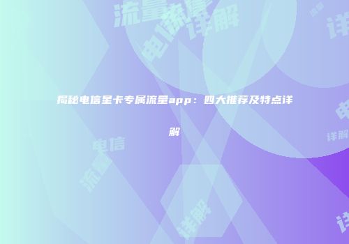 揭秘电信星卡专属流量app:四大推荐及特点详解
