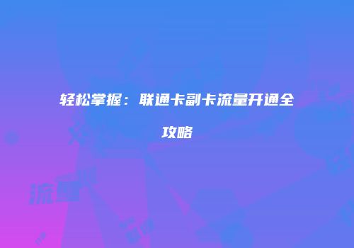 轻松掌握:联通卡副卡流量开通全攻略