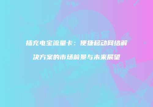 插充电宝流量卡：便捷移动网络解决方案的市场前景与未来展望