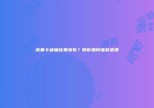 流量卡被骗话费损失?教你如何维权退费