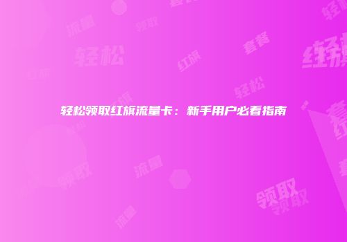 轻松领取红旗流量卡:新手用户必看指南