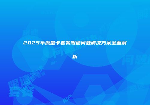 2025年流量卡套餐限速问题解决方案全面解析