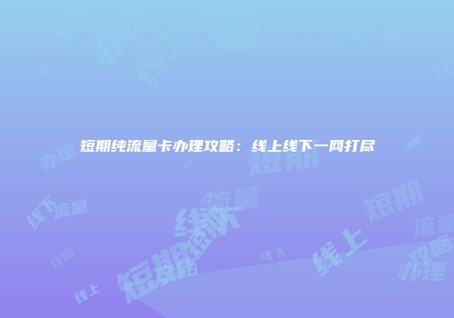 短期纯流量卡办理攻略:线上线下一网打尽