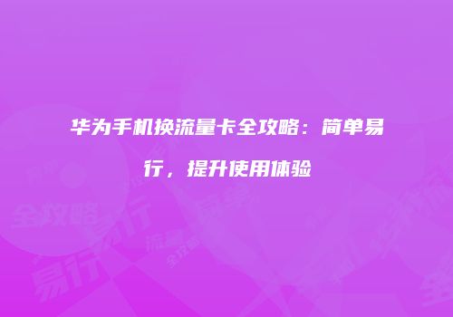 华为手机换流量卡全攻略:简单易行,提升使用体验