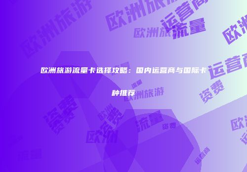欧洲旅游流量卡选择攻略：国内运营商与国际卡种推荐