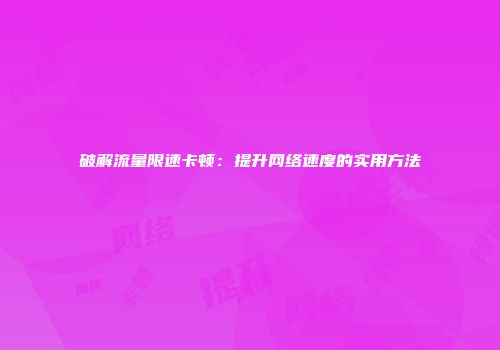 破解流量限速卡顿：提升网络速度的实用方法