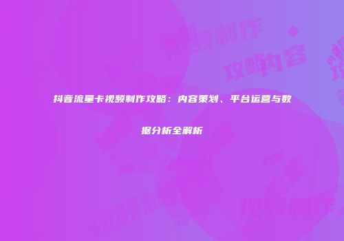抖音流量卡视频制作攻略：内容策划、平台运营与数据分析全解析