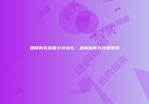 如何购买流量卡并送礼:选购指南与注意事项