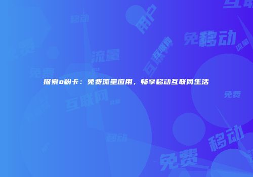 探索o粉卡:免费流量应用,畅享移动互联网生活