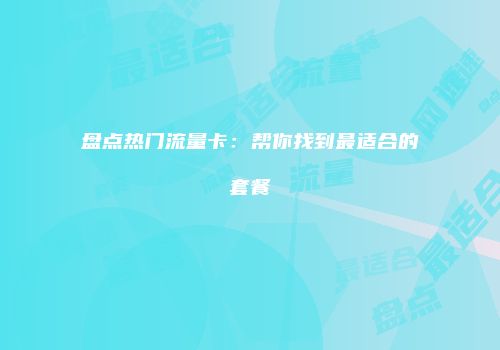盘点热门流量卡：帮你找到最适合的套餐