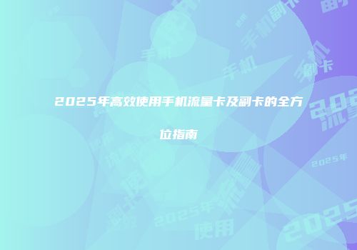 2025年高效使用手机流量卡及副卡的全方位指南