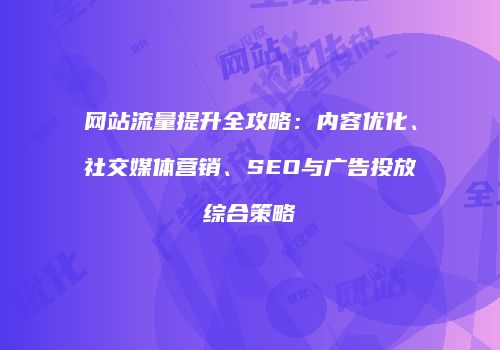 网站流量提升全攻略：内容优化、社交媒体营销、SEO与广告投放综合策略