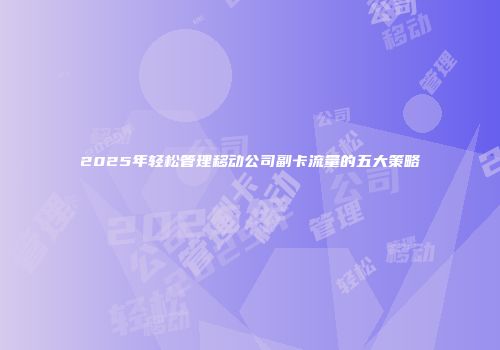 2025年轻松管理移动公司副卡流量的五大策略