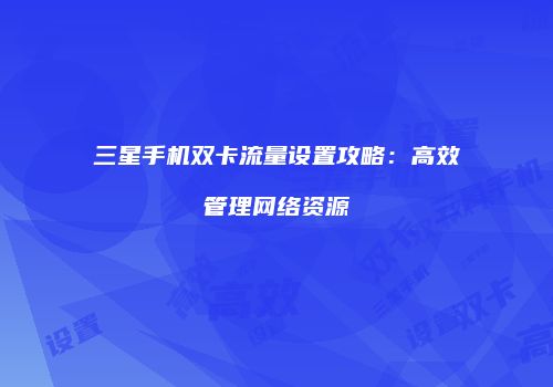 三星手机双卡流量设置攻略:高效管理网络资源