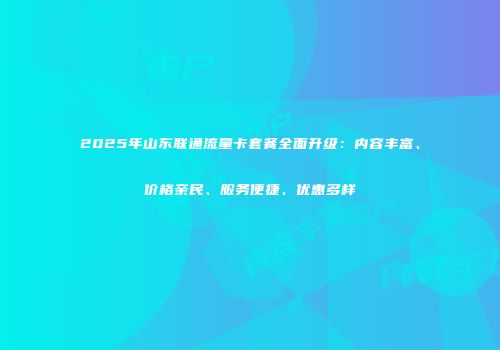 2025年山东联通流量卡套餐全面升级：内容丰富、价格亲民、服务便捷、优惠多样