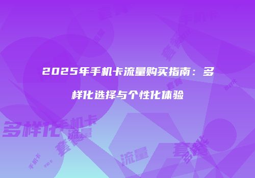 2025年手机卡流量购买指南:多样化选择与个性化体验