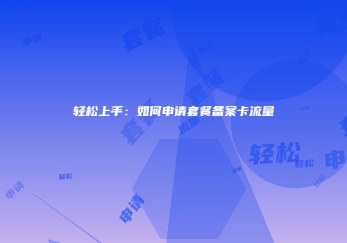 轻松上手：如何申请套餐备案卡流量