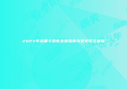 2025年流量卡遗失处理指南与安全防范措施