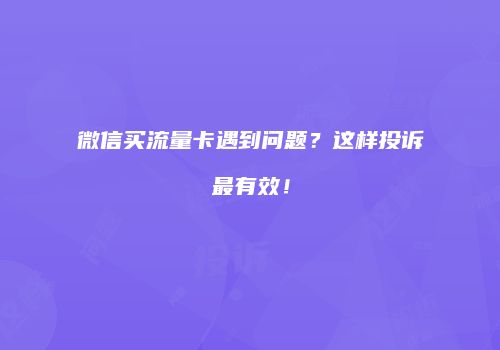 微信买流量卡遇到问题？这样投诉最有效！