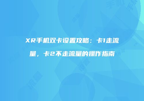 XR手机双卡设置攻略：卡1走流量，卡2不走流量的操作指南