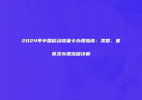 2024年中国移动流量卡办理指南:类型、套餐及办理流程详解