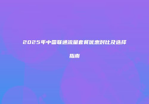 2025年中国联通流量套餐优惠对比及选择指南