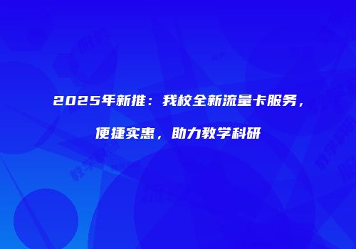 2025年新推：我校全新流量卡服务，便捷实惠，助力教学科研