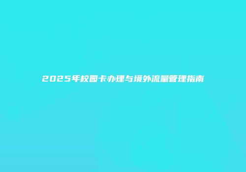 2025年校园卡办理与境外流量管理指南
