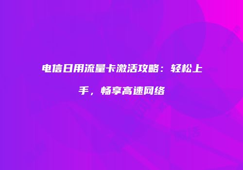 电信日用流量卡激活攻略：轻松上手，畅享高速网络