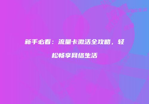 新手必看：流量卡激活全攻略，轻松畅享网络生活