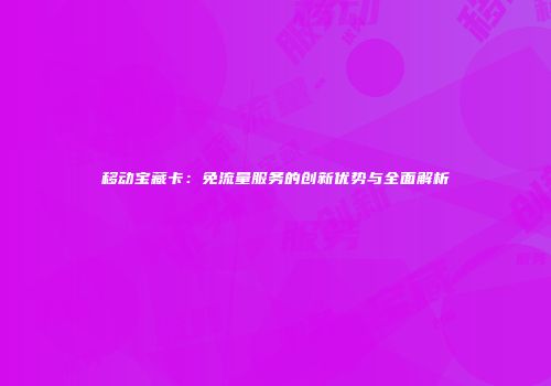 移动宝藏卡：免流量服务的创新优势与全面解析