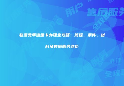 联通免年流量卡办理全攻略：流程、条件、材料及售后服务详析