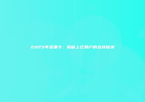 2025年流量卡:揭秘上亿用户的选择秘诀
