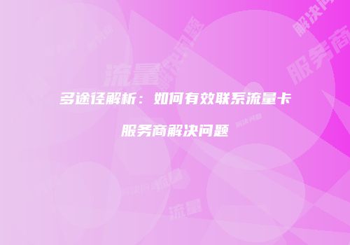 多途径解析：如何有效联系流量卡服务商解决问题