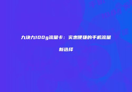 九块九100g流量卡：实惠便捷的手机流量新选择
