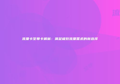 流量卡至尊卡解析:满足极致流量需求的新选择