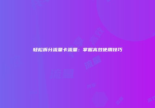 轻松拆分流量卡流量：掌握高效使用技巧