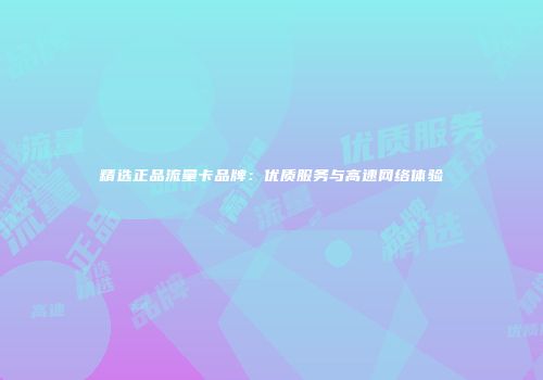 精选正品流量卡品牌：优质服务与高速网络体验