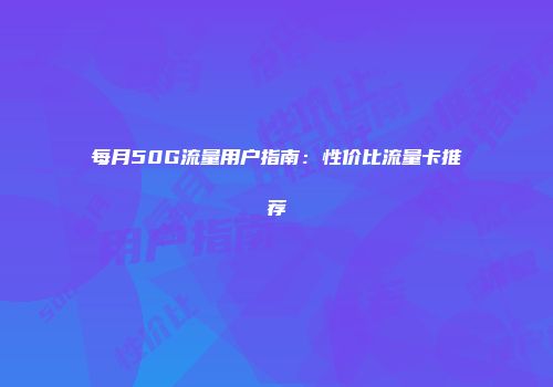 每月50G流量用户指南：性价比流量卡推荐