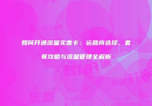 如何开通流量实惠卡:运营商选择、套餐攻略与流量管理全解析