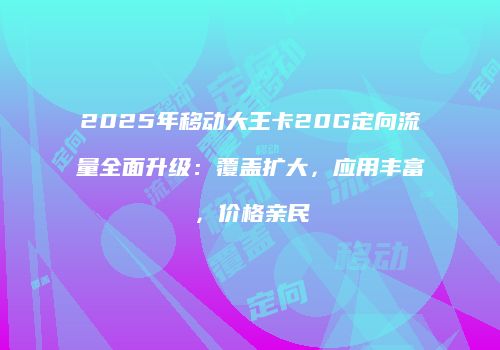 2025年移动大王卡20G定向流量全面升级：覆盖扩大，应用丰富，价格亲民
