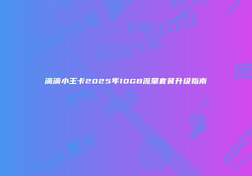 滴滴小王卡2025年10GB流量套餐升级指南