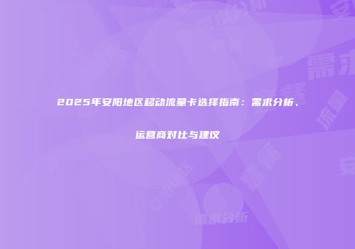 2025年安阳地区移动流量卡选择指南:需求分析、运营商对比与建议