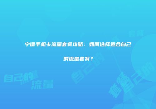 宁德手机卡流量套餐攻略：如何选择适合自己的流量套餐？